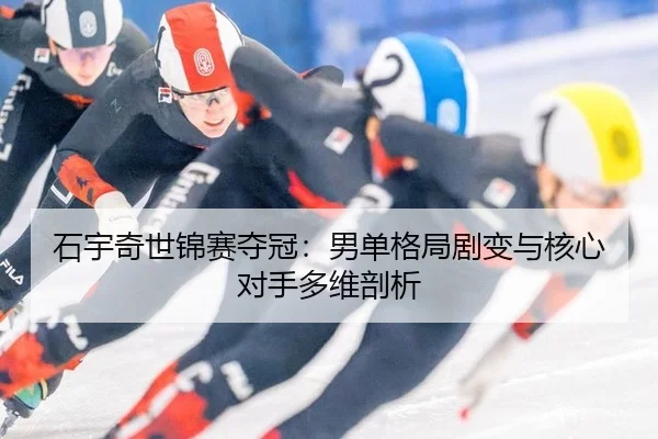 石宇奇世锦赛夺冠：男单格局剧变与核心对手多维剖析