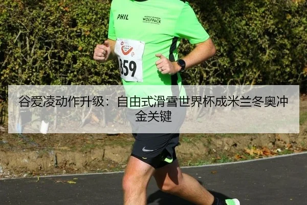 谷爱凌动作升级：自由式滑雪世界杯成米兰冬奥冲金关键
