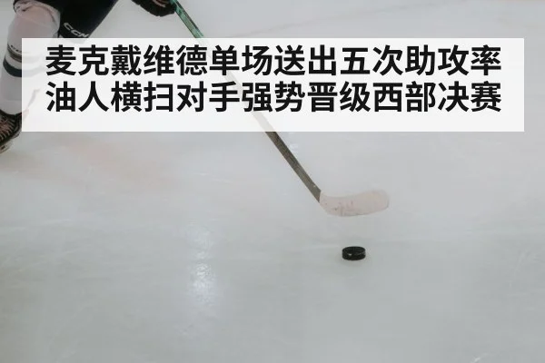 麦克戴维德单场送出五次助攻率油人横扫对手强势晋级西部决赛