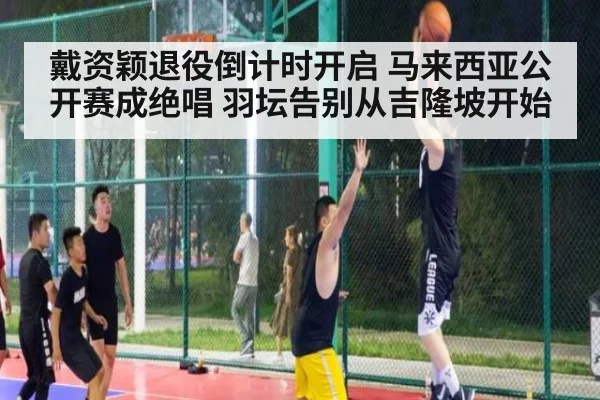 戴资颖退役倒计时开启 马来西亚公开赛成绝唱 羽坛告别从吉隆坡开始