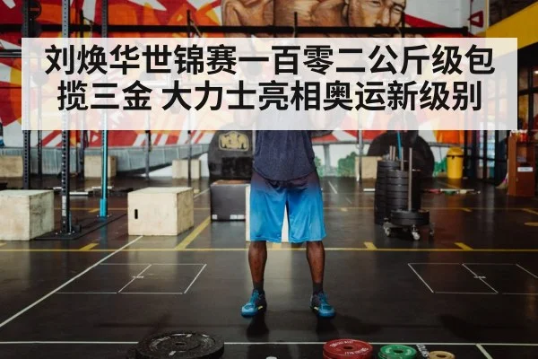 刘焕华世锦赛一百零二公斤级包揽三金 大力士亮相奥运新级别