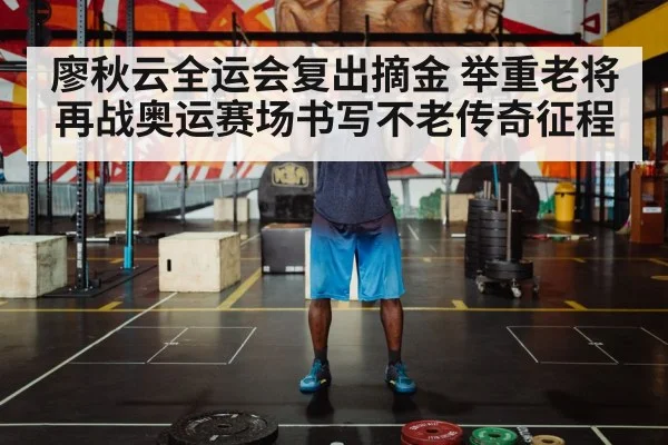 廖秋云全运会复出摘金 举重老将再战奥运赛场书写不老传奇征程