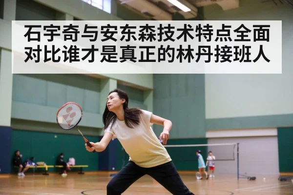 石宇奇与安东森技术特点全面对比谁才是真正的林丹接班人