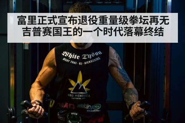 富里正式宣布退役重量级拳坛再无吉普赛国王的一个时代落幕终结